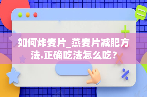 如何炸麦片_燕麦片减肥方法.正确吃法怎么吃？