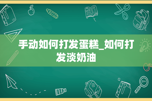 手动如何打发蛋糕_如何打发淡奶油