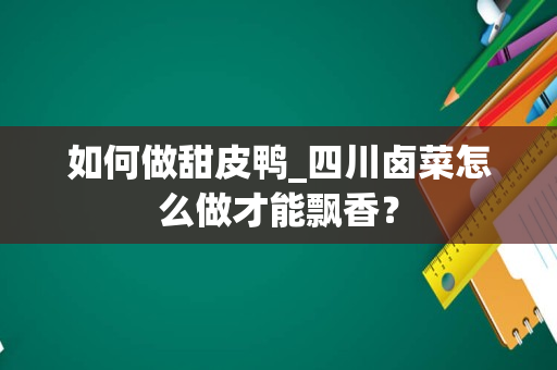 如何做甜皮鸭_四川卤菜怎么做才能飘香？