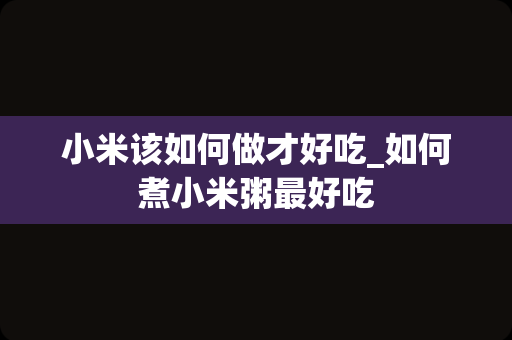 小米该如何做才好吃_如何煮小米粥最好吃