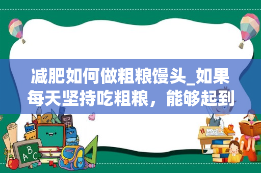 减肥如何做粗粮馒头_如果每天坚持吃粗粮，能够起到减肥的效果吗