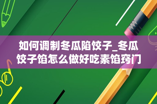 如何调制冬瓜陷饺子_冬瓜饺子馅怎么做好吃素馅窍门