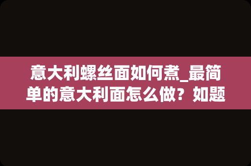 意大利螺丝面如何煮_最简单的意大利面怎么做？如题谢谢了