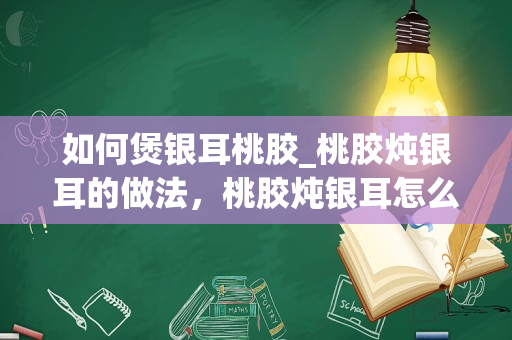 如何煲银耳桃胶_桃胶炖银耳的做法，桃胶炖银耳怎么做好吃，桃胶