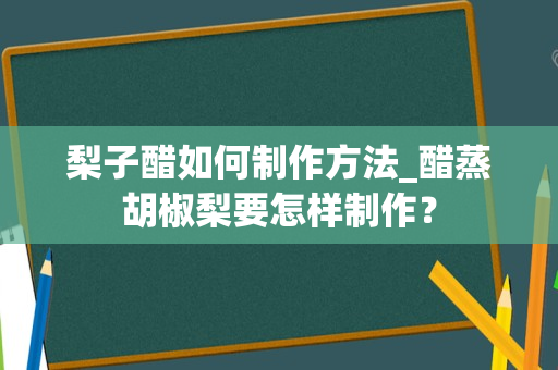 梨子醋如何制作方法_醋蒸胡椒梨要怎样制作？