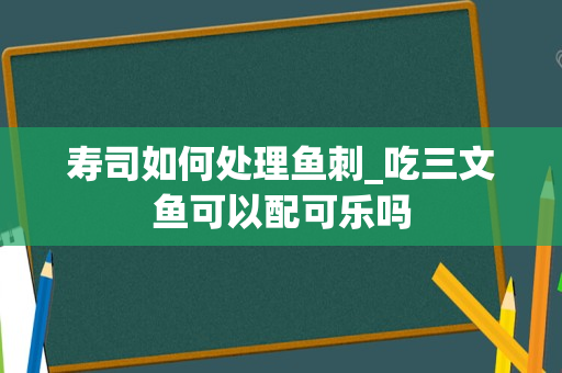 寿司如何处理鱼刺_吃三文鱼可以配可乐吗