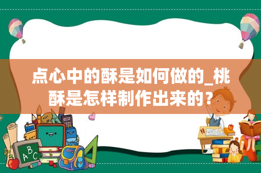 点心中的酥是如何做的_桃酥是怎样制作出来的？