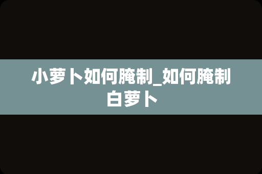 小萝卜如何腌制_如何腌制白萝卜