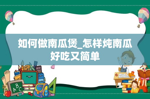 如何做南瓜煲_怎样炖南瓜好吃又简单