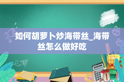 如何胡萝卜炒海带丝_海带丝怎么做好吃