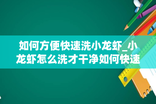 如何方便快速洗小龙虾_小龙虾怎么洗才干净如何快速清洗小龙虾