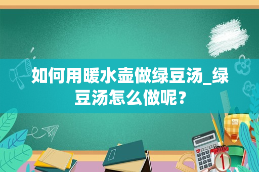 如何用暖水壶做绿豆汤_绿豆汤怎么做呢？