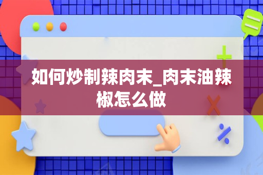 如何炒制辣肉末_肉末油辣椒怎么做