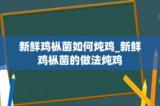 新鲜鸡枞菌如何炖鸡_新鲜鸡枞菌的做法炖鸡