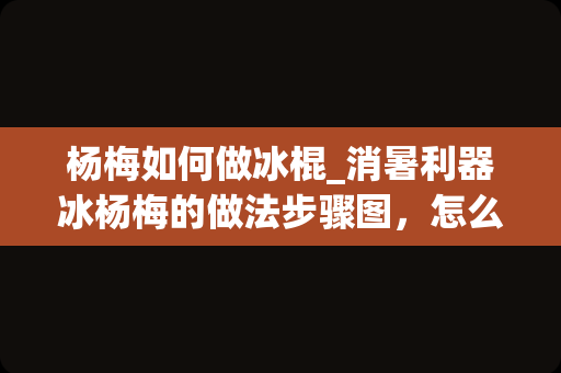 杨梅如何做冰棍_消暑利器冰杨梅的做法步骤图，怎么做好吃