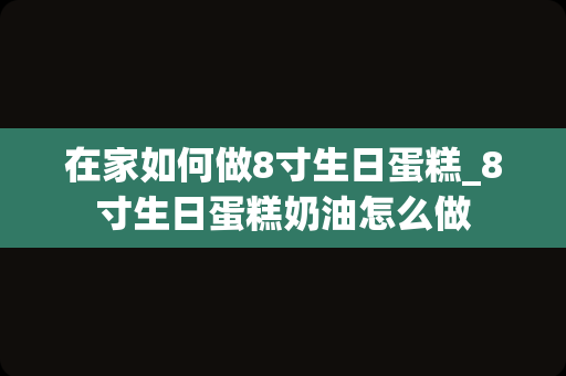 在家如何做8寸生日蛋糕_8寸生日蛋糕奶油怎么做