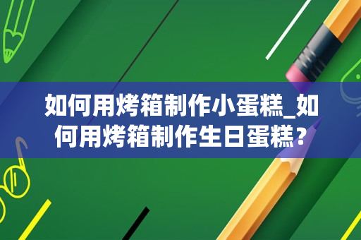 如何用烤箱制作小蛋糕_如何用烤箱制作生日蛋糕？