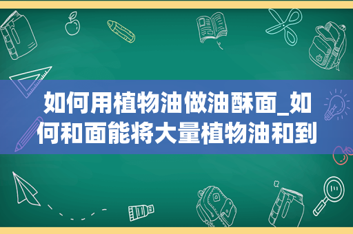 如何用植物油做油酥面_如何和面能将大量植物油和到面里而且还有劲_1