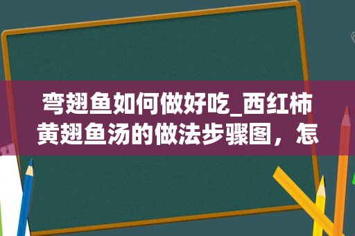 弯翅鱼如何做好吃_西红柿黄翅鱼汤的做法步骤图，怎么做好吃