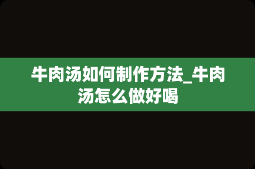 牛肉汤如何制作方法_牛肉汤怎么做好喝