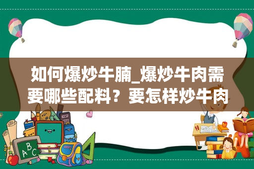 如何爆炒牛腩_爆炒牛肉需要哪些配料？要怎样炒牛肉才美味？