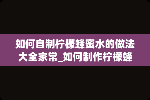 如何自制柠檬蜂蜜水的做法大全家常_如何制作柠檬蜂蜜茶