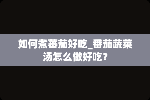 如何煮蕃茄好吃_番茄蔬菜汤怎么做好吃？