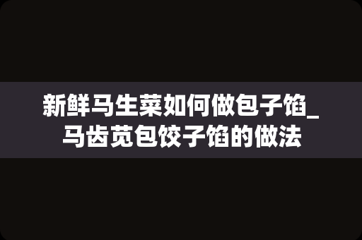 新鲜马生菜如何做包子馅_马齿苋包饺子馅的做法