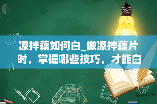 凉拌藕如何白_做凉拌藕片时，掌握哪些技巧，才能白净又脆爽呢？