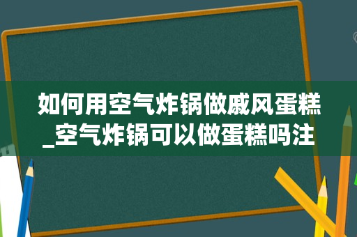 如何用空气炸锅做戚风蛋糕_空气炸锅可以做蛋糕吗注意事项