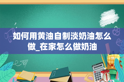 如何用黄油自制淡奶油怎么做_在家怎么做奶油