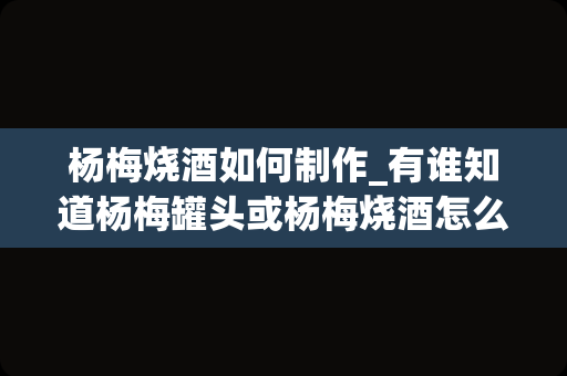 杨梅烧酒如何制作_有谁知道杨梅罐头或杨梅烧酒怎么做啊？