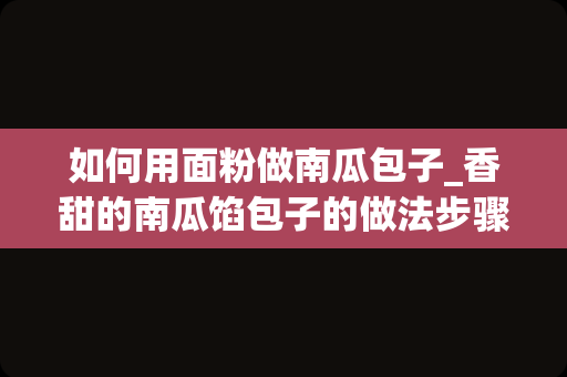 如何用面粉做南瓜包子_香甜的南瓜馅包子的做法步骤图，怎么做好吃