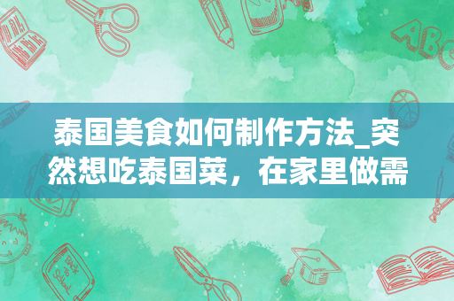 泰国美食如何制作方法_突然想吃泰国菜，在家里做需要哪些材料呢？