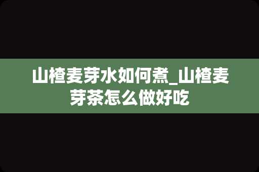 山楂麦芽水如何煮_山楂麦芽茶怎么做好吃