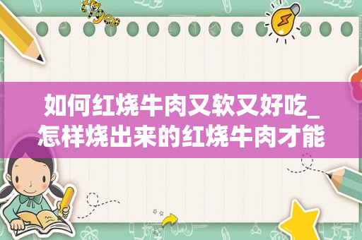 如何红烧牛肉又软又好吃_怎样烧出来的红烧牛肉才能又嫩又好吃