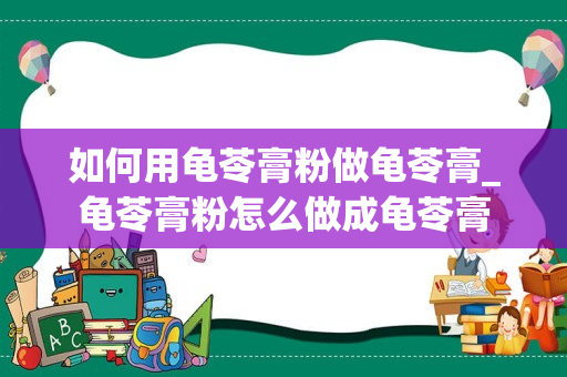 如何用龟苓膏粉做龟苓膏_龟苓膏粉怎么做成龟苓膏