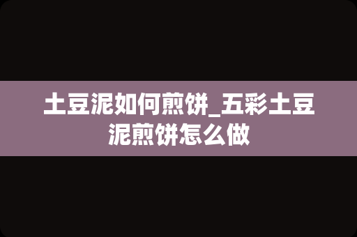 土豆泥如何煎饼_五彩土豆泥煎饼怎么做