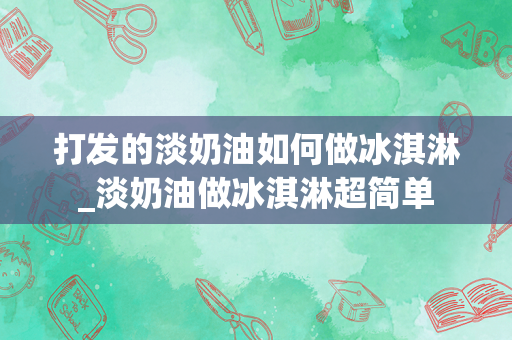 打发的淡奶油如何做冰淇淋_淡奶油做冰淇淋超简单