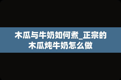 木瓜与牛奶如何煮_正宗的木瓜炖牛奶怎么做