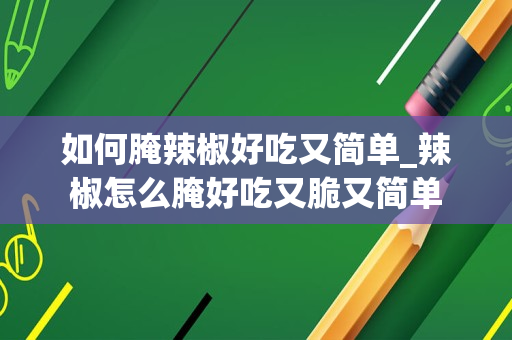 如何腌辣椒好吃又简单_辣椒怎么腌好吃又脆又简单