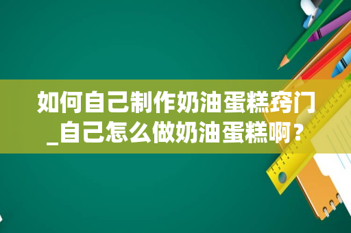 如何自己制作奶油蛋糕窍门_自己怎么做奶油蛋糕啊？