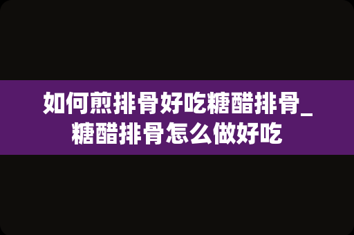 如何煎排骨好吃糖醋排骨_糖醋排骨怎么做好吃