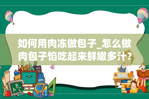 如何用肉冻做包子_怎么做肉包子馅吃起来鲜嫩多汁？