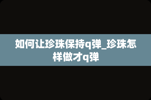 如何让珍珠保持q弹_珍珠怎样做才q弹