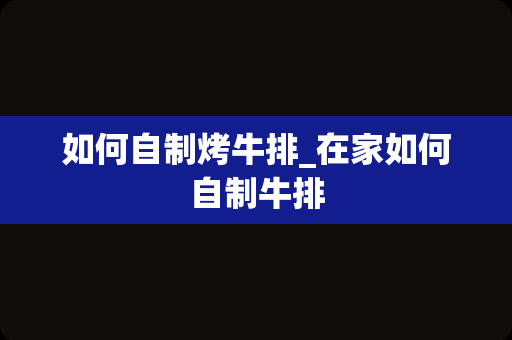 如何自制烤牛排_在家如何自制牛排