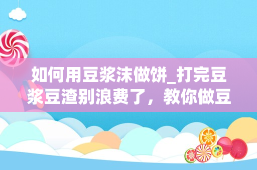 如何用豆浆沫做饼_打完豆浆豆渣别浪费了，教你做豆渣煎饼，软香可口，超好吃