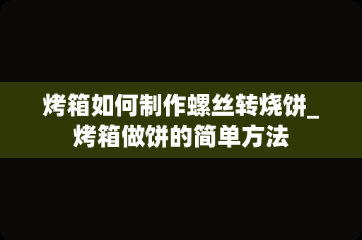 烤箱如何制作螺丝转烧饼_烤箱做饼的简单方法