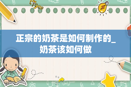 正宗的奶茶是如何制作的_奶茶该如何做