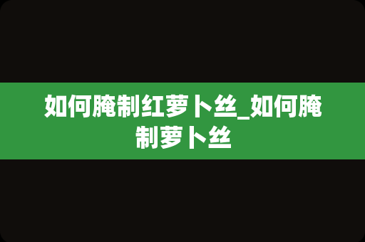 如何腌制红萝卜丝_如何腌制萝卜丝